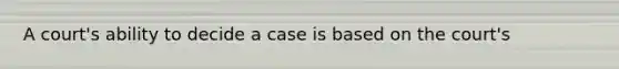 A court's ability to decide a case is based on the court's