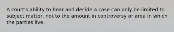 A court's ability to hear and decide a case can only be limited to subject matter, not to the amount in controversy or area in which the parties live.