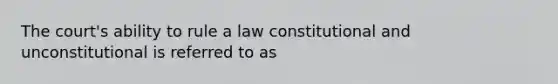 The court's ability to rule a law constitutional and unconstitutional is referred to as