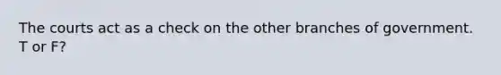 The courts act as a check on the other branches of government. T or F?