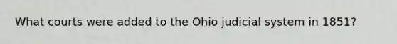 What courts were added to the Ohio judicial system in 1851?