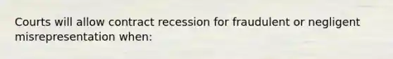 Courts will allow contract recession for fraudulent or negligent misrepresentation when: