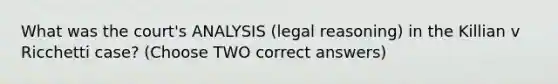 What was the court's ANALYSIS (legal reasoning) in the Killian v Ricchetti case? (Choose TWO correct answers)