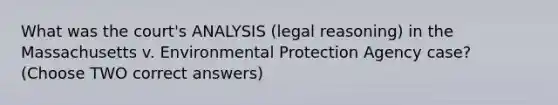 What was the court's ANALYSIS (legal reasoning) in the Massachusetts v. Environmental Protection Agency case? (Choose TWO correct answers)