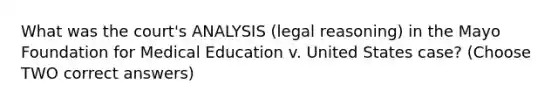 What was the court's ANALYSIS (legal reasoning) in the Mayo Foundation for Medical Education v. United States case? (Choose TWO correct answers)