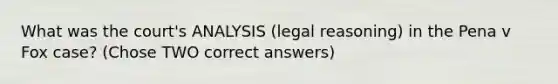 What was the court's ANALYSIS (legal reasoning) in the Pena v Fox case? (Chose TWO correct answers)