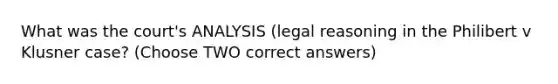 What was the court's ANALYSIS (legal reasoning in the Philibert v Klusner case? (Choose TWO correct answers)