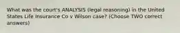 What was the court's ANALYSIS (legal reasoning) in the United States Life Insurance Co v Wilson case? (Choose TWO correct answers)