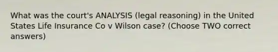 What was the court's ANALYSIS (legal reasoning) in the United States Life Insurance Co v Wilson case? (Choose TWO correct answers)