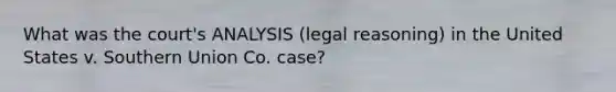 What was the court's ANALYSIS (legal reasoning) in the United States v. Southern Union Co. case?