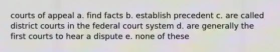 courts of appeal a. find facts b. establish precedent c. are called district courts in the federal court system d. are generally the first courts to hear a dispute e. none of these