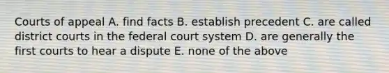 Courts of appeal A. find facts B. establish precedent C. are called district courts in the federal court system D. are generally the first courts to hear a dispute E. none of the above