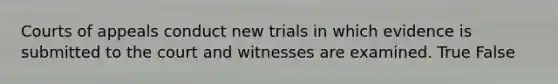 Courts of appeals conduct new trials in which evidence is submitted to the court and witnesses are examined. True False