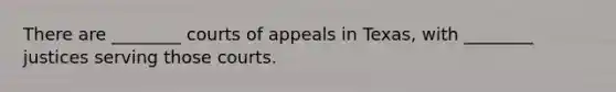 There are ________ courts of appeals in Texas, with ________ justices serving those courts.