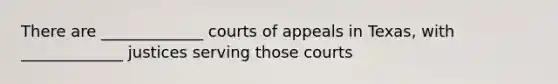 There are _____________ courts of appeals in Texas, with _____________ justices serving those courts