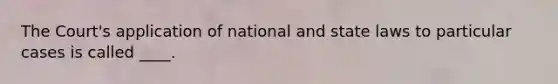 The Court's application of national and state laws to particular cases is called ____.