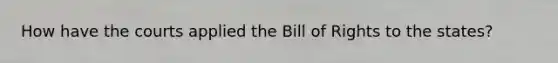 How have the courts applied the Bill of Rights to the states?