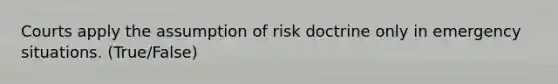 Courts apply the assumption of risk doctrine only in emergency situations. (True/False)