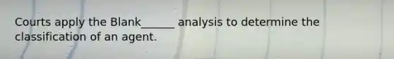 Courts apply the Blank______ analysis to determine the classification of an agent.