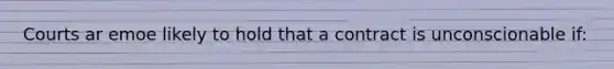 Courts ar emoe likely to hold that a contract is unconscionable if: