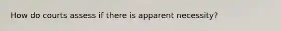 How do courts assess if there is apparent necessity?