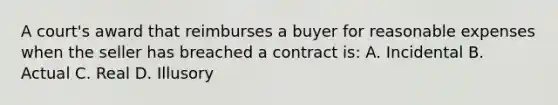 A court's award that reimburses a buyer for reasonable expenses when the seller has breached a contract is: A. Incidental B. Actual C. Real D. Illusory