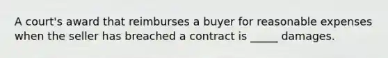 A court's award that reimburses a buyer for reasonable expenses when the seller has breached a contract is _____ damages.