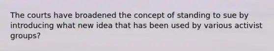 The courts have broadened the concept of standing to sue by introducing what new idea that has been used by various activist groups?