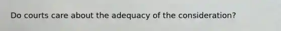 Do courts care about the adequacy of the consideration?