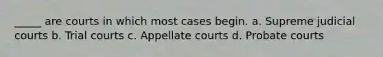 _____ are courts in which most cases begin. a. Supreme judicial courts b. Trial courts c. Appellate courts d. <a href='https://www.questionai.com/knowledge/knuK4wMoZo-probate-court' class='anchor-knowledge'>probate court</a>s