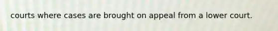 courts where cases are brought on appeal from a lower court.