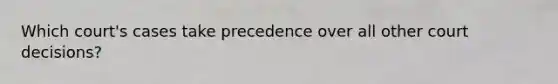 Which court's cases take precedence over all other court decisions?