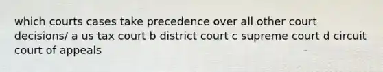 which courts cases take precedence over all other court decisions/ a us tax court b district court c supreme court d circuit court of appeals