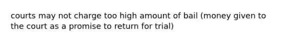 courts may not charge too high amount of bail (money given to the court as a promise to return for trial)