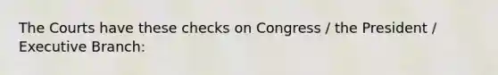 The Courts have these checks on Congress / the President / Executive Branch: