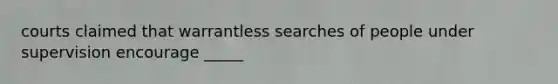 courts claimed that warrantless searches of people under supervision encourage _____