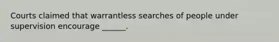 Courts claimed that warrantless searches of people under supervision encourage ______.