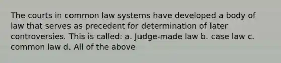 The courts in common law systems have developed a body of law that serves as precedent for determination of later controversies. This is called: a. Judge-made law b. case law c. common law d. All of the above