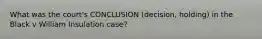 What was the court's CONCLUSION (decision, holding) in the Black v William Insulation case?