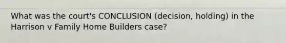 What was the court's CONCLUSION (decision, holding) in the Harrison v Family Home Builders case?