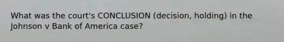 What was the court's CONCLUSION (decision, holding) in the Johnson v Bank of America case?