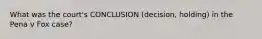 What was the court's CONCLUSION (decision, holding) in the Pena v Fox case?