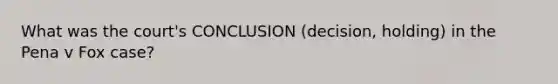 What was the court's CONCLUSION (decision, holding) in the Pena v Fox case?