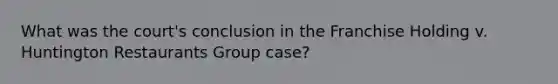 What was the court's conclusion in the Franchise Holding v. Huntington Restaurants Group case?