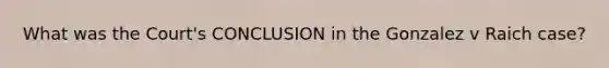 What was the Court's CONCLUSION in the Gonzalez v Raich case?