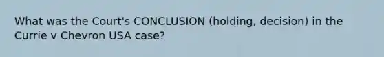 What was the Court's CONCLUSION (holding, decision) in the Currie v Chevron USA case?