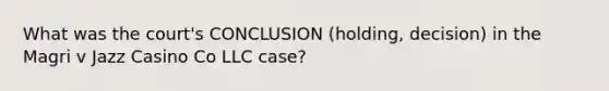 What was the court's CONCLUSION (holding, decision) in the Magri v Jazz Casino Co LLC case?