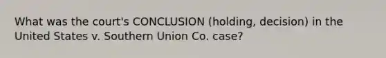 What was the court's CONCLUSION (holding, decision) in the United States v. Southern Union Co. case?