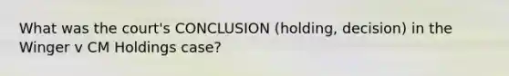 What was the court's CONCLUSION (holding, decision) in the Winger v CM Holdings case?