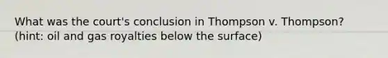 What was the court's conclusion in Thompson v. Thompson? (hint: oil and gas royalties below the surface)